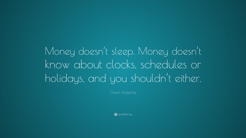 Oscar Auliq-Ice Quote: “Money doesn’t sleep. Money doesn’t know about clocks, schedules or holidays, and you shouldn’t either.”