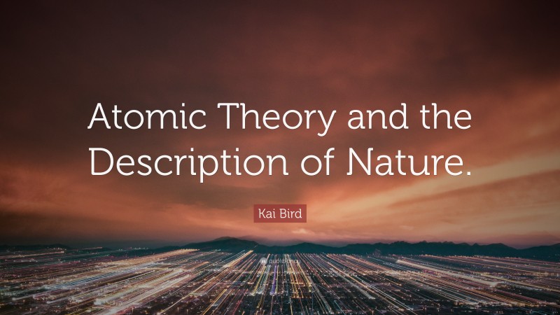 Kai Bird Quote: “Atomic Theory and the Description of Nature.”