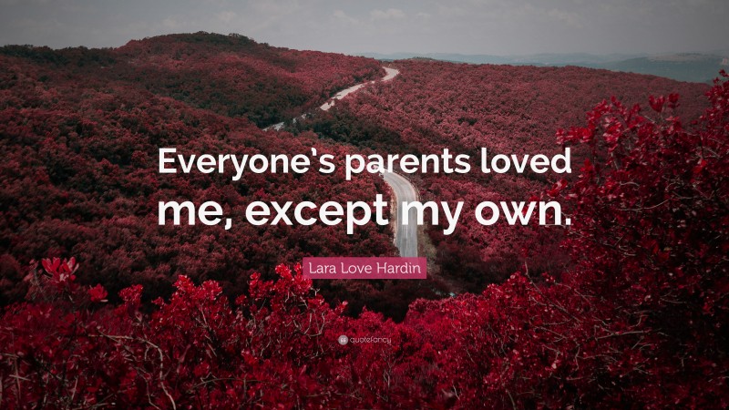 Lara Love Hardin Quote: “Everyone’s parents loved me, except my own.”