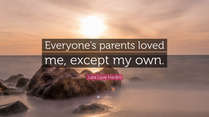 Lara Love Hardin Quote: “Everyone’s parents loved me, except my own.”
