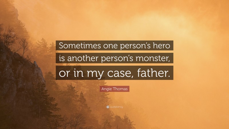 Angie Thomas Quote: “Sometimes one person’s hero is another person’s monster, or in my case, father.”