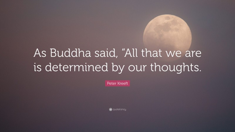 Peter Kreeft Quote: “As Buddha said, “All that we are is determined by our thoughts.”