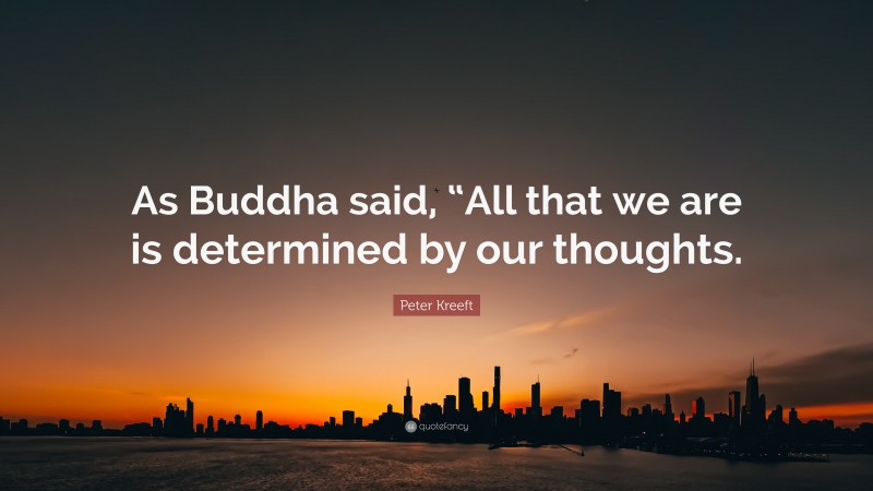 Peter Kreeft Quote: “As Buddha said, “All that we are is determined by our thoughts.”