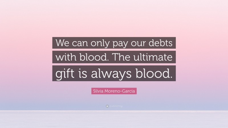 Silvia Moreno-Garcia Quote: “We can only pay our debts with blood. The ultimate gift is always blood.”