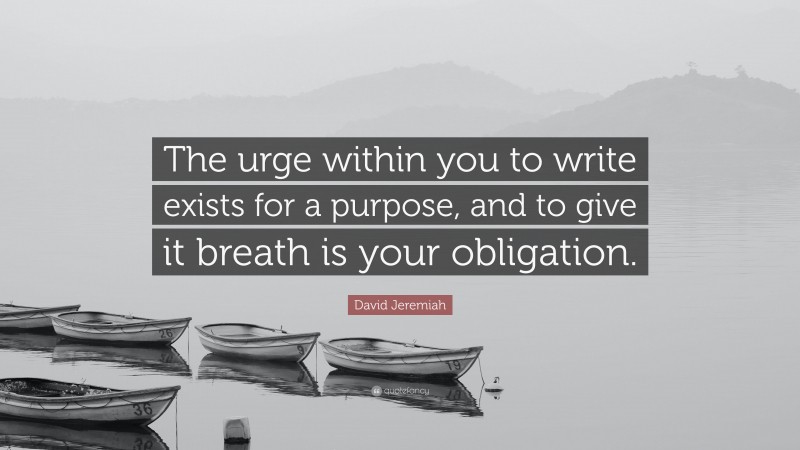 David Jeremiah Quote: “The urge within you to write exists for a purpose, and to give it breath is your obligation.”