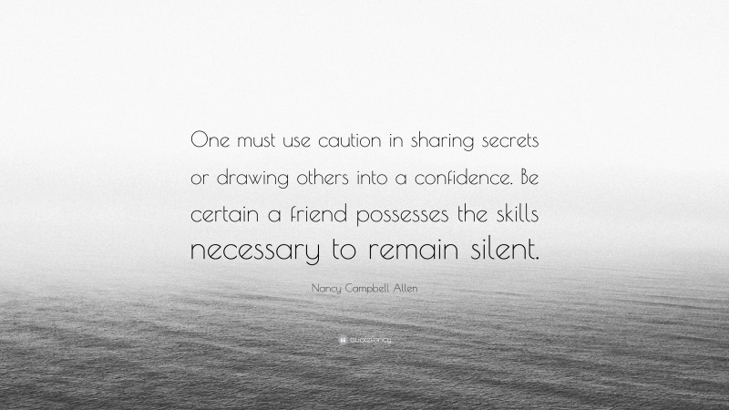 Nancy Campbell Allen Quote: “One must use caution in sharing secrets or drawing others into a confidence. Be certain a friend possesses the skills necessary to remain silent.”