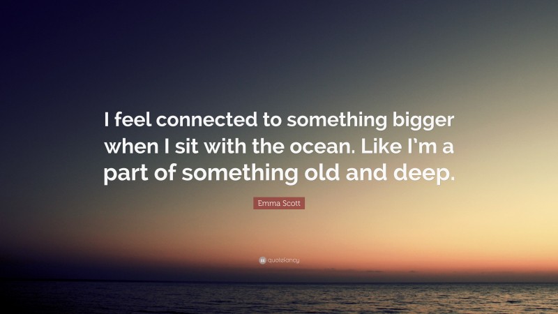 Emma Scott Quote: “I feel connected to something bigger when I sit with the ocean. Like I’m a part of something old and deep.”