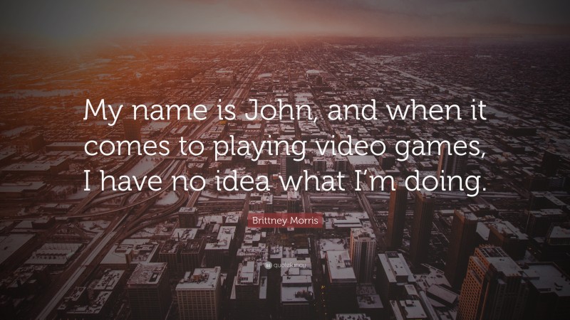 Brittney Morris Quote: “My name is John, and when it comes to playing video games, I have no idea what I’m doing.”