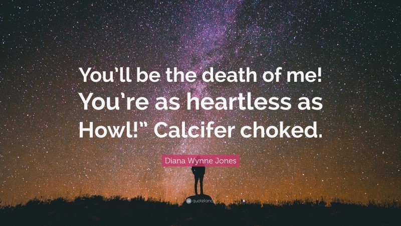 Diana Wynne Jones Quote: “You’ll be the death of me! You’re as heartless as Howl!” Calcifer choked.”