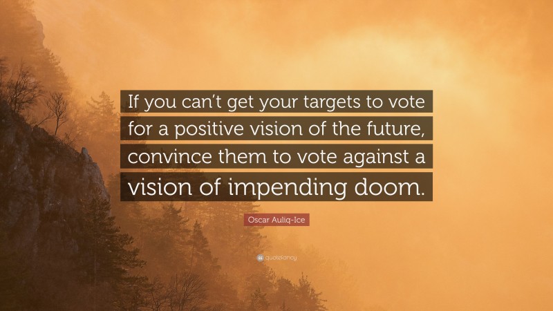 Oscar Auliq-Ice Quote: “If you can’t get your targets to vote for a positive vision of the future, convince them to vote against a vision of impending doom.”