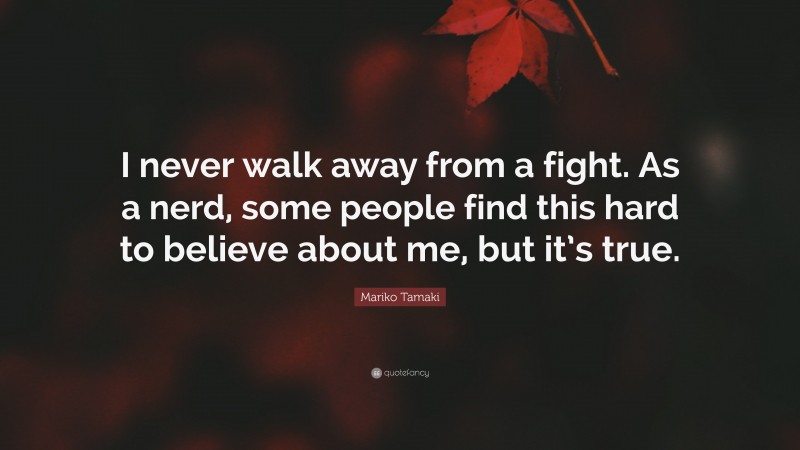 Mariko Tamaki Quote: “I never walk away from a fight. As a nerd, some people find this hard to believe about me, but it’s true.”