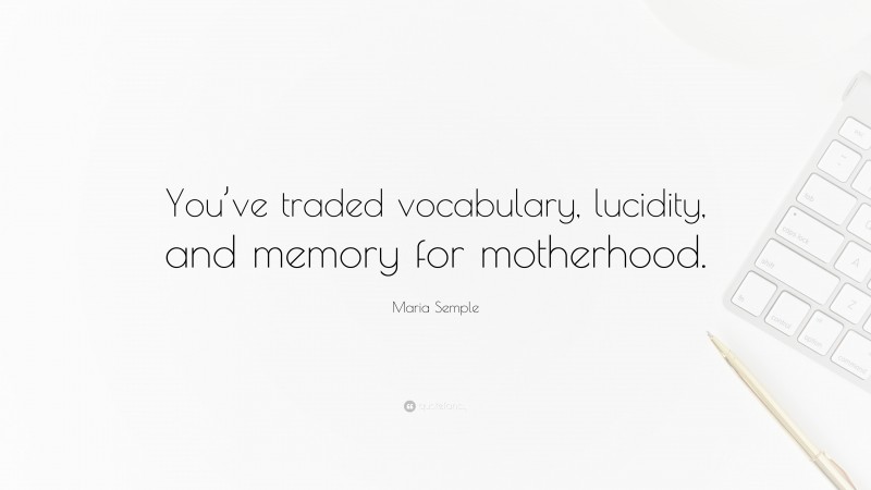 Maria Semple Quote: “You’ve traded vocabulary, lucidity, and memory for motherhood.”