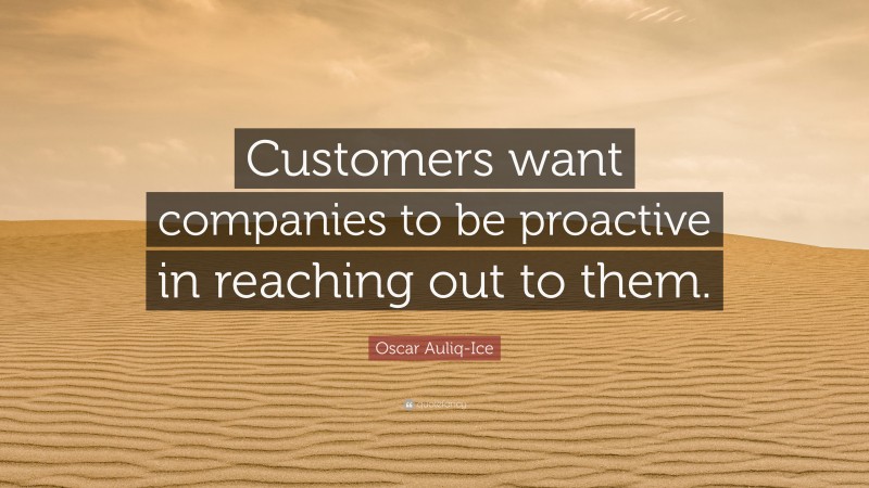 Oscar Auliq-Ice Quote: “Customers want companies to be proactive in reaching out to them.”