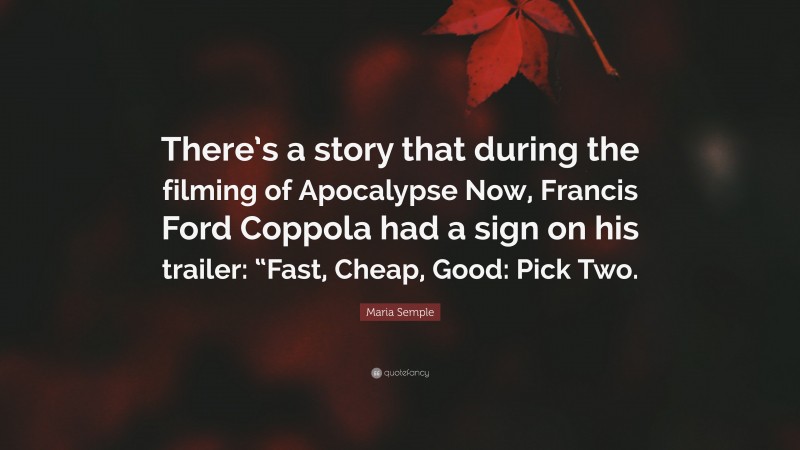 Maria Semple Quote: “There’s a story that during the filming of Apocalypse Now, Francis Ford Coppola had a sign on his trailer: “Fast, Cheap, Good: Pick Two.”