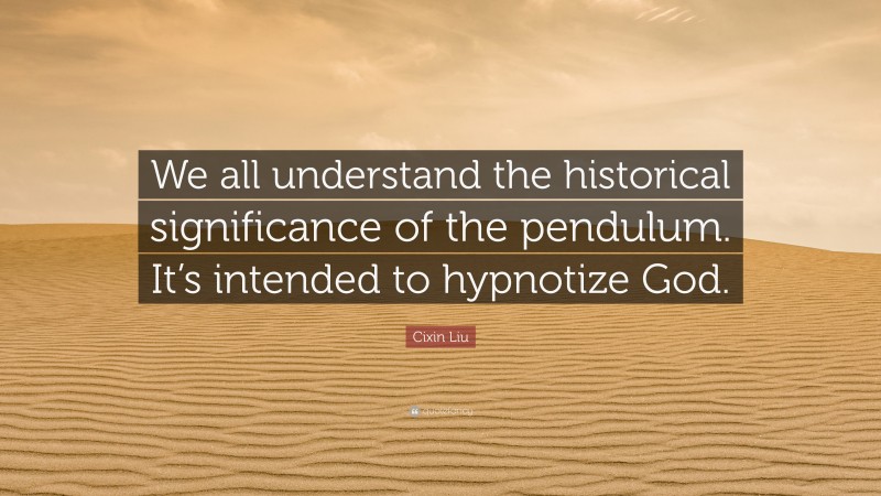 Cixin Liu Quote: “We all understand the historical significance of the pendulum. It’s intended to hypnotize God.”