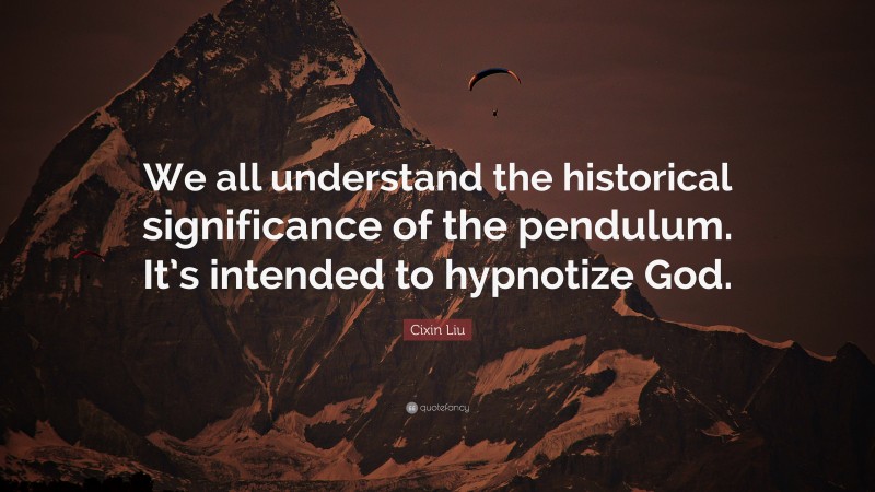 Cixin Liu Quote: “We all understand the historical significance of the pendulum. It’s intended to hypnotize God.”