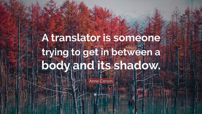 Anne Carson Quote: “A translator is someone trying to get in between a body and its shadow.”