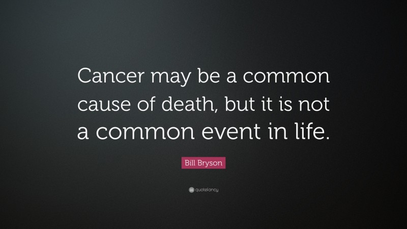 Bill Bryson Quote: “Cancer may be a common cause of death, but it is not a common event in life.”