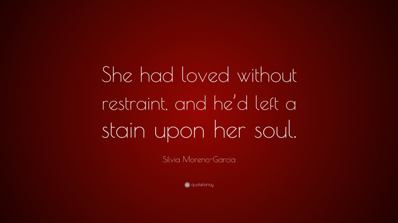 Silvia Moreno-Garcia Quote: “She had loved without restraint, and he’d left a stain upon her soul.”