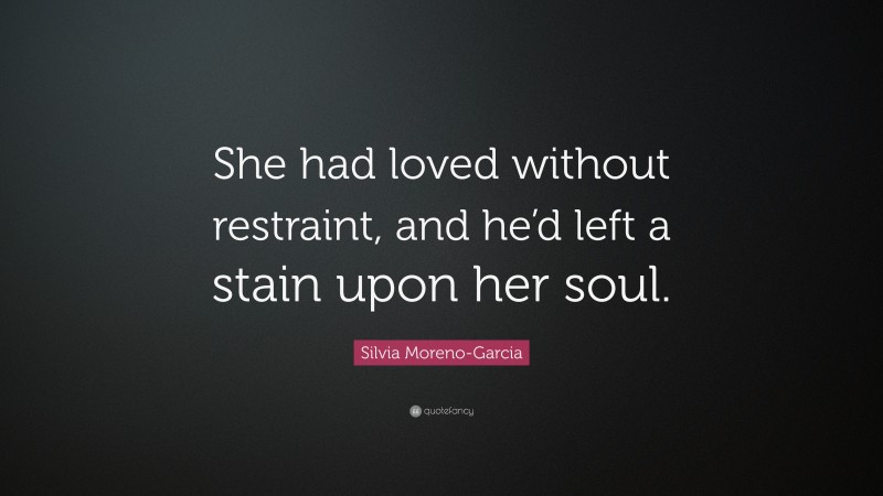 Silvia Moreno-Garcia Quote: “She had loved without restraint, and he’d left a stain upon her soul.”