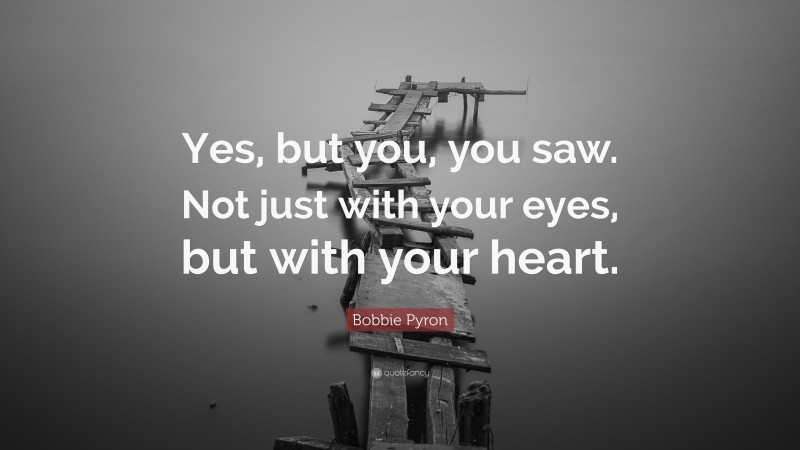 Bobbie Pyron Quote: “Yes, but you, you saw. Not just with your eyes, but with your heart.”