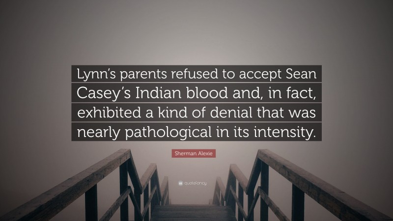 Sherman Alexie Quote: “Lynn’s parents refused to accept Sean Casey’s Indian blood and, in fact, exhibited a kind of denial that was nearly pathological in its intensity.”