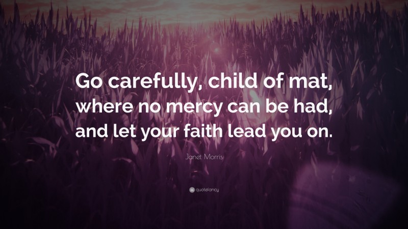 Janet Morris Quote: “Go carefully, child of mat, where no mercy can be had, and let your faith lead you on.”