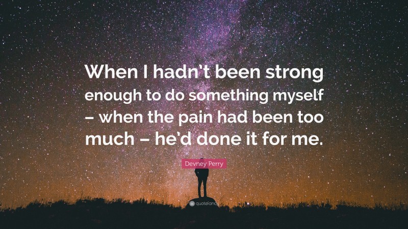 Devney Perry Quote: “When I hadn’t been strong enough to do something myself – when the pain had been too much – he’d done it for me.”