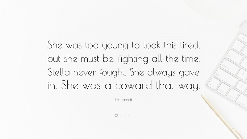 Brit Bennett Quote: “She was too young to look this tired, but she must be, fighting all the time. Stella never fought. She always gave in. She was a coward that way.”