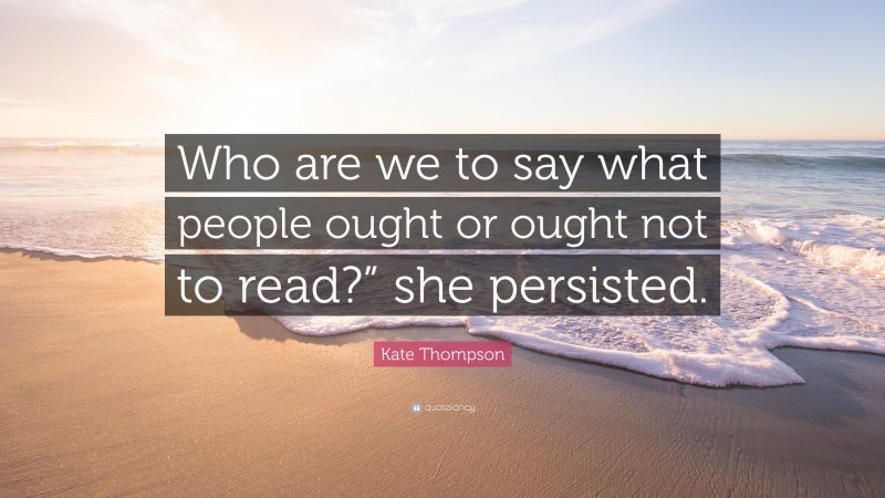 Kate Thompson Quote: “Who are we to say what people ought or ought not to read?” she persisted.”