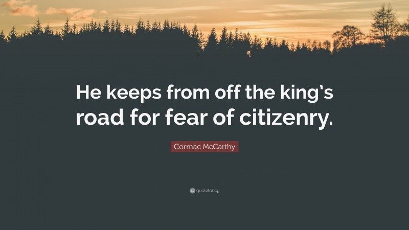 Cormac McCarthy Quote: “He keeps from off the king’s road for fear of citizenry.”