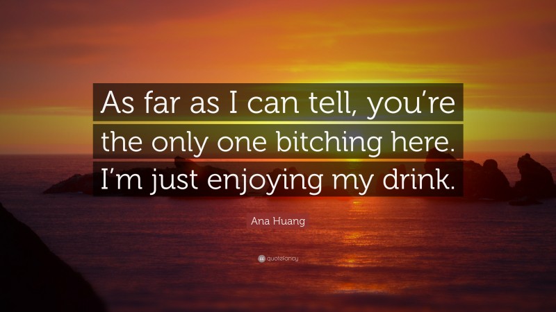 Ana Huang Quote: “As far as I can tell, you’re the only one bitching here. I’m just enjoying my drink.”