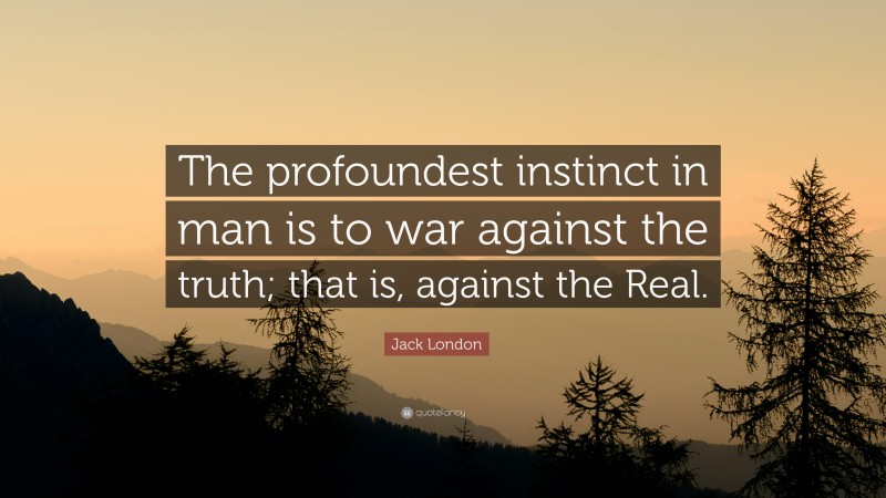 Jack London Quote: “The profoundest instinct in man is to war against the truth; that is, against the Real.”