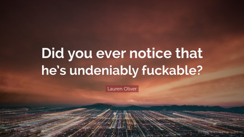 Lauren Oliver Quote: “Did you ever notice that he’s undeniably fuckable?”