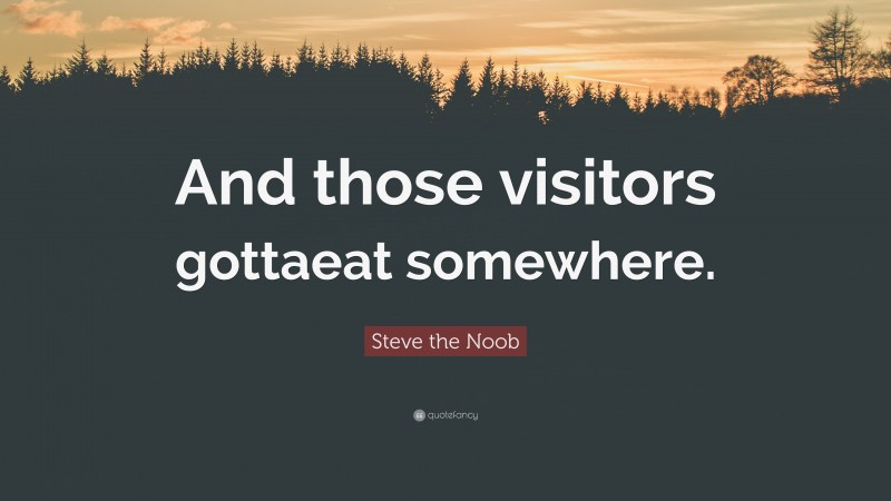 Steve the Noob Quote: “And those visitors gottaeat somewhere.”
