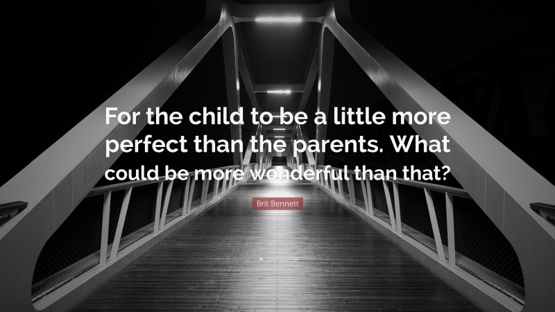 Brit Bennett Quote: “For the child to be a little more perfect than the parents. What could be more wonderful than that?”