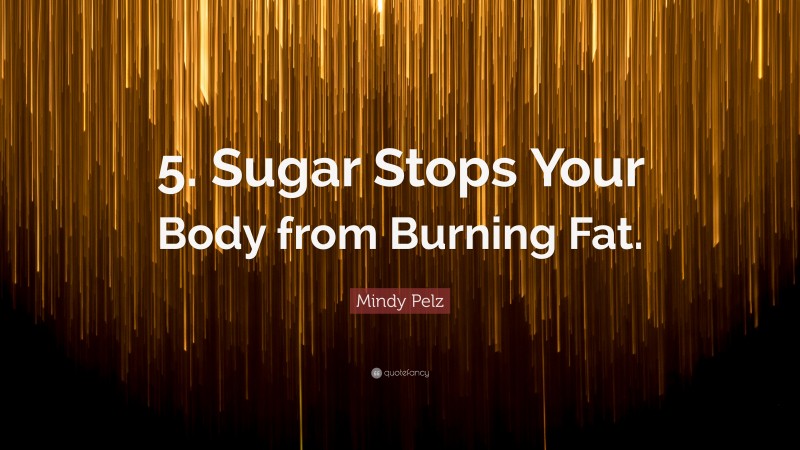 Mindy Pelz Quote: “5. Sugar Stops Your Body from Burning Fat.”
