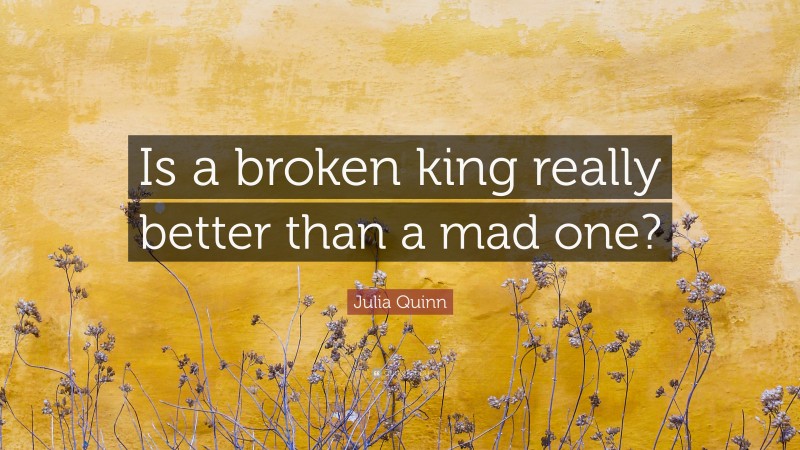 Julia Quinn Quote: “Is a broken king really better than a mad one?”