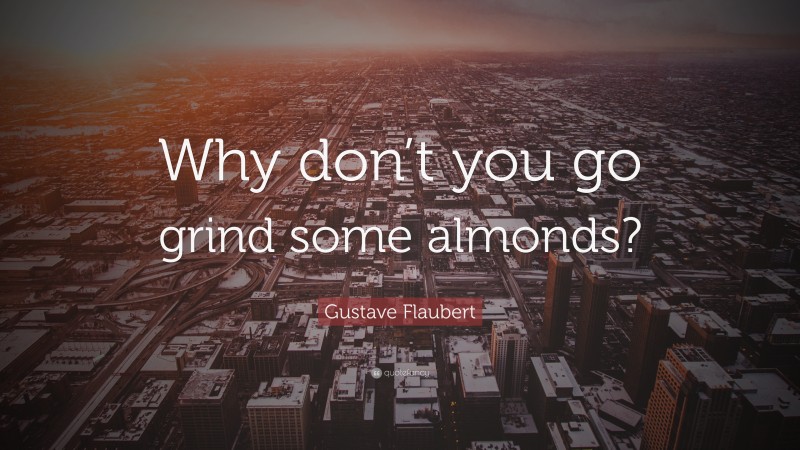 Gustave Flaubert Quote: “Why don’t you go grind some almonds?”