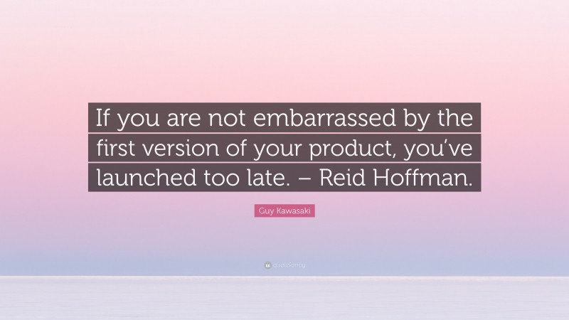 Guy Kawasaki Quote: “If you are not embarrassed by the first version of your product, you’ve launched too late. – Reid Hoffman.”