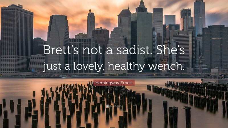 Hemingway Ernest Quote: “Brett’s not a sadist. She’s just a lovely, healthy wench.”