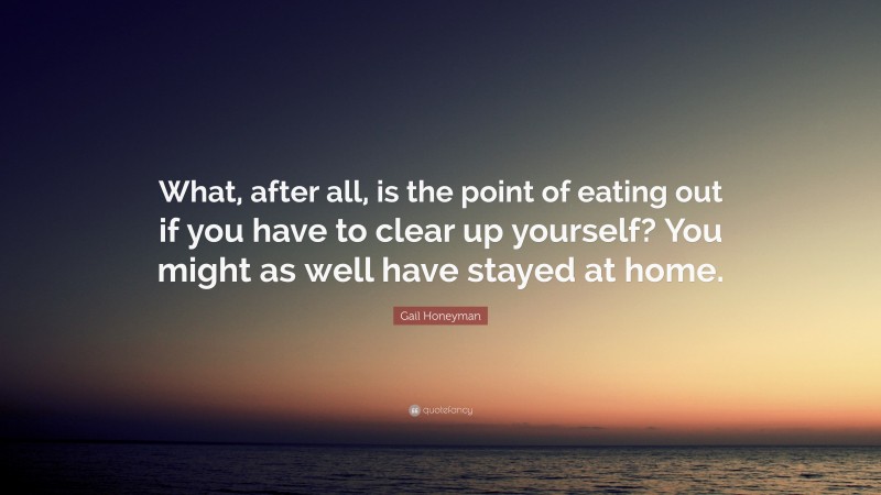 Gail Honeyman Quote: “What, after all, is the point of eating out if you have to clear up yourself? You might as well have stayed at home.”