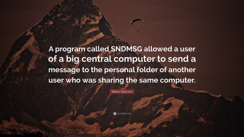 Walter Isaacson Quote: “A program called SNDMSG allowed a user of a big central computer to send a message to the personal folder of another user who was sharing the same computer.”