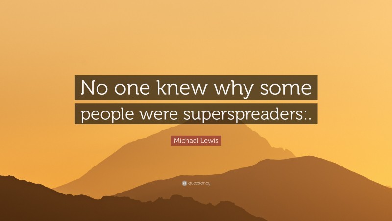 Michael Lewis Quote: “No one knew why some people were superspreaders:.”