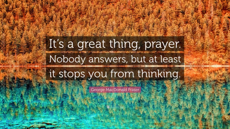 George MacDonald Fraser Quote: “It’s a great thing, prayer. Nobody answers, but at least it stops you from thinking.”