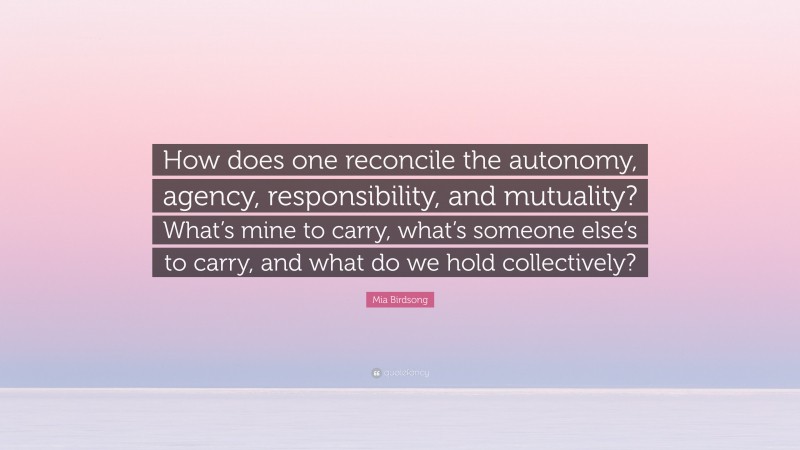 Mia Birdsong Quote: “How does one reconcile the autonomy, agency, responsibility, and mutuality? What’s mine to carry, what’s someone else’s to carry, and what do we hold collectively?”