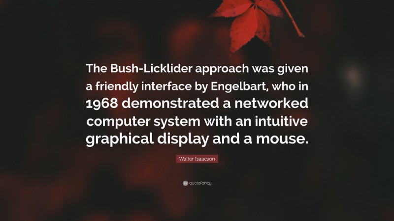 Walter Isaacson Quote: “The Bush-Licklider approach was given a friendly interface by Engelbart, who in 1968 demonstrated a networked computer system with an intuitive graphical display and a mouse.”