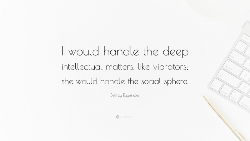 Jeffrey Eugenides Quote: “I would handle the deep intellectual matters, like vibrators; she would handle the social sphere.”