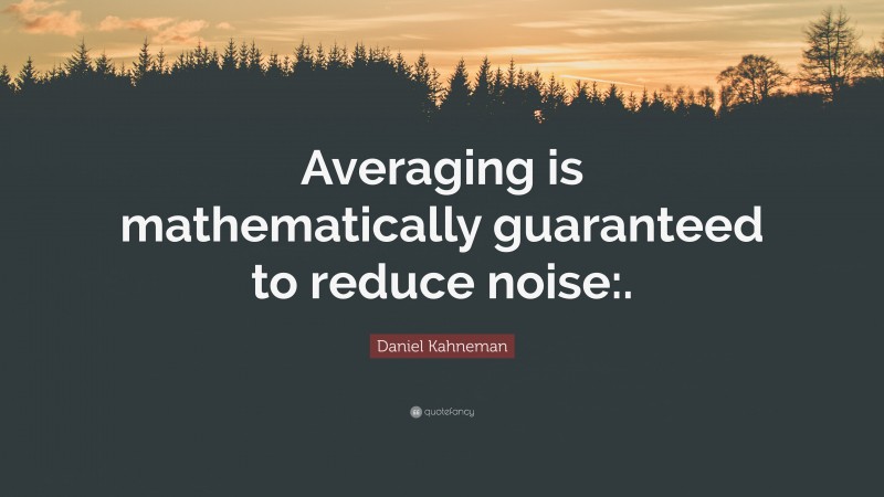 Daniel Kahneman Quote: “Averaging is mathematically guaranteed to reduce noise:.”