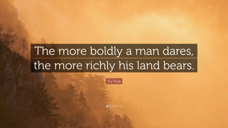 Yu Hua Quote: “The more boldly a man dares, the more richly his land bears.”
